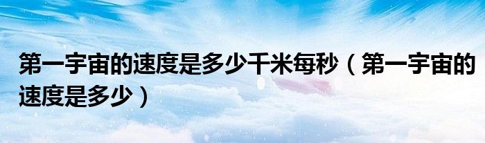 第一宇宙的速度是多少千米每秒（第一宇宙的速度是多少）