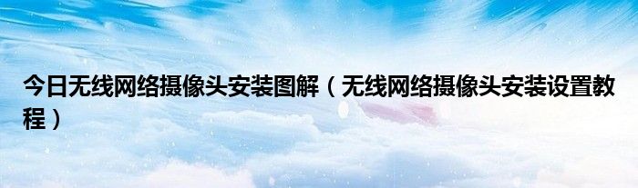 今日无线网络摄像头安装图解（无线网络摄像头安装设置教程）