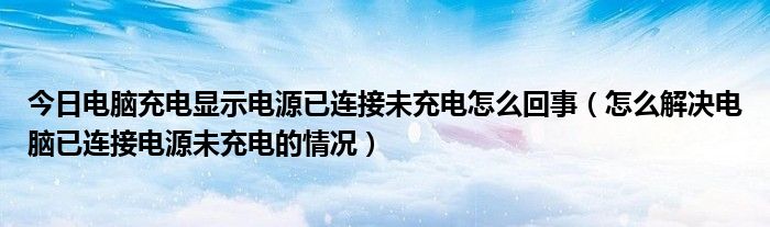 今日电脑充电显示电源已连接未充电怎么回事（怎么解决电脑已连接电源未充电的情况）