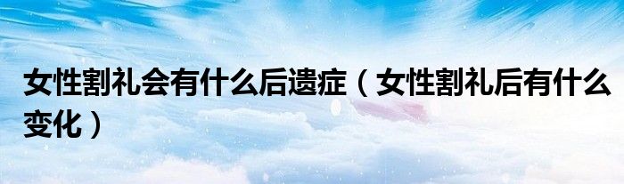 女性割礼会有什么后遗症（女性割礼后有什么变化）