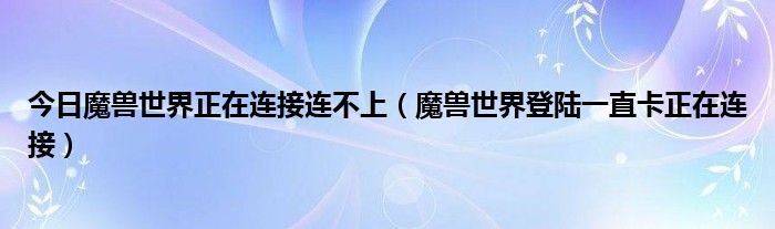 今日魔兽世界正在连接连不上（魔兽世界登陆一直卡正在连接）