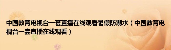 中国教育电视台一套直播在线观看暑假防溺水（中国教育电视台一套直播在线观看）