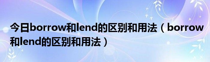 今日borrow和lend的区别和用法（borrow和lend的区别和用法）