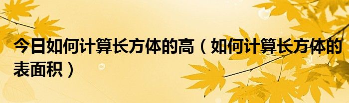 今日如何计算长方体的高（如何计算长方体的表面积）