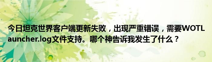 今日坦克世界客户端更新失败，出现严重错误，需要WOTLauncher.log文件支持。哪个神告诉我发生了什么？