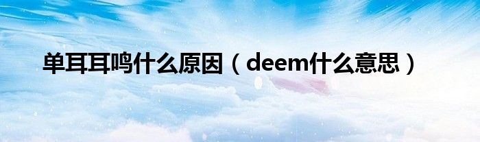 单耳耳鸣什么原因（deem什么意思）