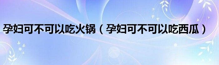 孕妇可不可以吃火锅（孕妇可不可以吃西瓜）