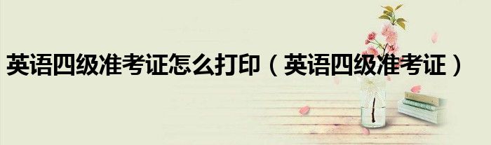 英语四级准考证怎么打印（英语四级准考证）