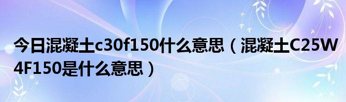 今日混凝土c30f150什么意思（混凝土C25W4F150是什么意思）