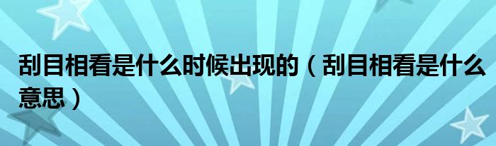 刮目相看是什么时候出现的（刮目相看是什么意思）