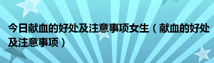 今日献血的好处及注意事项女生（献血的好处及注意事项）