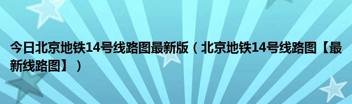 今日北京地铁14号线路图最新版（北京地铁14号线路图【最新线路图】）