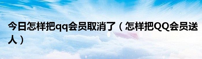 今日怎样把qq会员取消了（怎样把QQ会员送人）