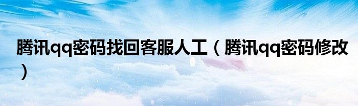 腾讯qq密码找回客服人工（腾讯qq密码修改）