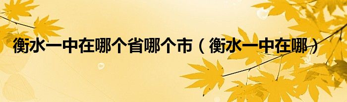衡水一中在哪个省哪个市（衡水一中在哪）
