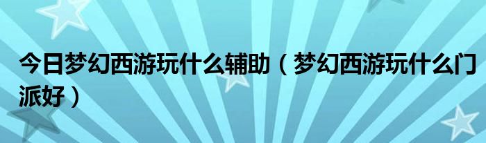 今日梦幻西游玩什么辅助（梦幻西游玩什么门派好）