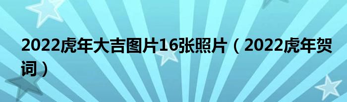 2022虎年大吉图片16张照片（2022虎年贺词）