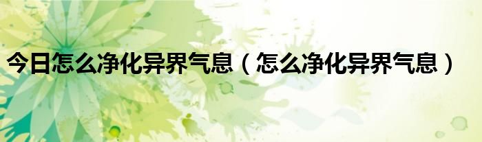 今日怎么净化异界气息（怎么净化异界气息）