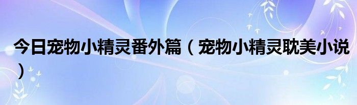 今日宠物小精灵番外篇（宠物小精灵耽美小说）
