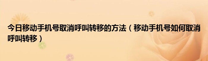 今日移动手机号取消呼叫转移的方法（移动手机号如何取消呼叫转移）