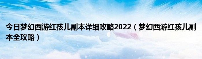 今日梦幻西游红孩儿副本详细攻略2022（梦幻西游红孩儿副本全攻略）
