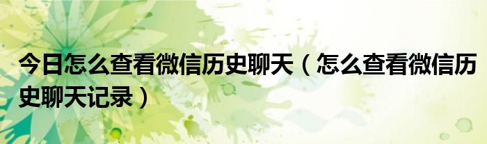 今日怎么查看微信历史聊天（怎么查看微信历史聊天记录）