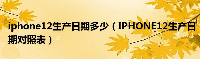 iphone12生产日期多少（IPHONE12生产日期对照表）