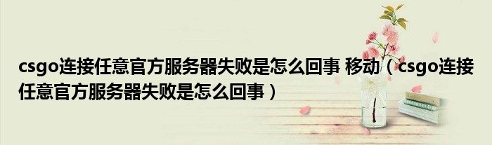 csgo连接任意官方服务器失败是怎么回事 移动（csgo连接任意官方服务器失败是怎么回事）