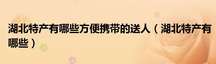 湖北特产有哪些方便携带的送人（湖北特产有哪些）