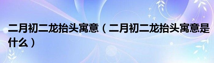 二月初二龙抬头寓意（二月初二龙抬头寓意是什么）