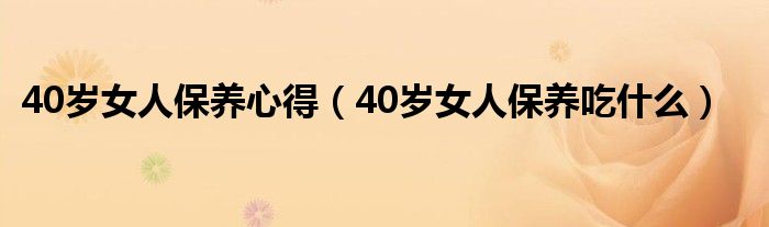 40岁女人保养心得（40岁女人保养吃什么）