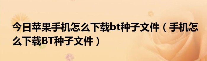 今日苹果手机怎么下载bt种子文件（手机怎么下载BT种子文件）