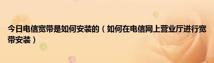 今日电信宽带是如何安装的（如何在电信网上营业厅进行宽带安装）