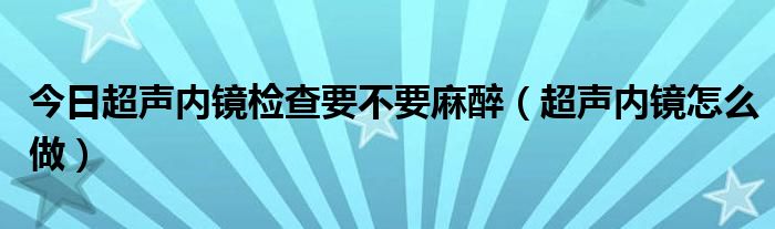 今日超声内镜检查要不要麻醉（超声内镜怎么做）