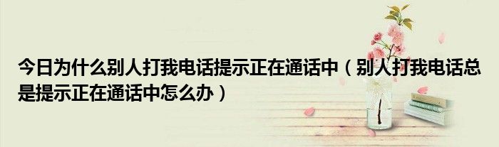 今日为什么别人打我电话提示正在通话中（别人打我电话总是提示正在通话中怎么办）