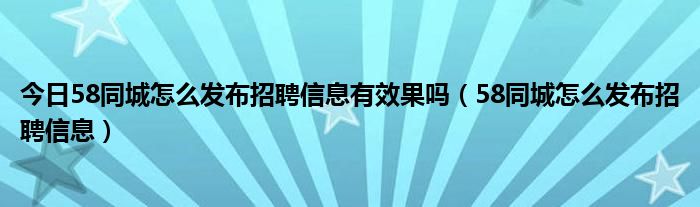 今日58同城怎么发布招聘信息有效果吗（58同城怎么发布招聘信息）