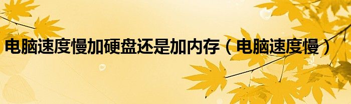 电脑速度慢加硬盘还是加内存（电脑速度慢）
