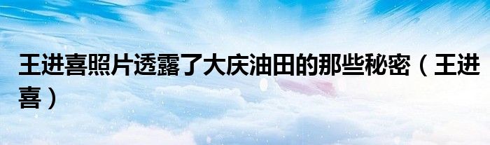 王进喜照片透露了大庆油田的那些秘密（王进喜）