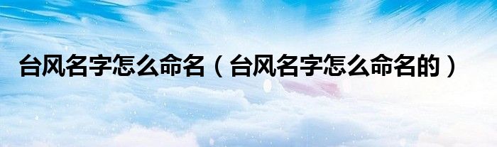 台风名字怎么命名（台风名字怎么命名的）