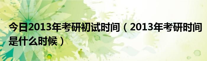 今日2013年考研初试时间（2013年考研时间是什么时候）