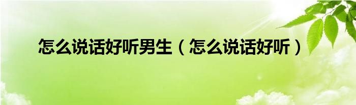 怎么说话好听男生（怎么说话好听）
