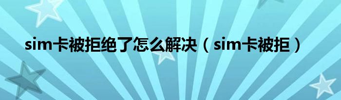 sim卡被拒绝了怎么解决（sim卡被拒）