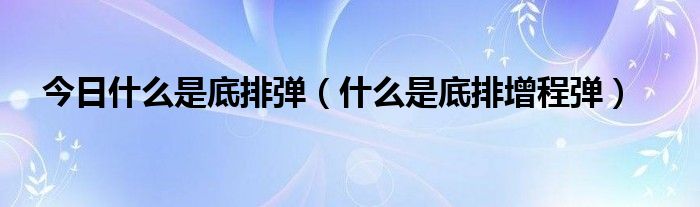 今日什么是底排弹（什么是底排增程弹）
