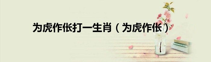 为虎作伥打一生肖（为虎作伥）