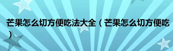 芒果怎么切方便吃法大全（芒果怎么切方便吃）