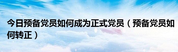 今日预备党员如何成为正式党员（预备党员如何转正）