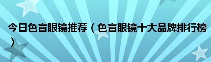 今日色盲眼镜推荐（色盲眼镜十大品牌排行榜）