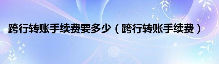 跨行转账手续费要多少（跨行转账手续费）