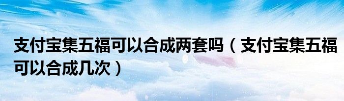 支付宝集五福可以合成两套吗（支付宝集五福可以合成几次）