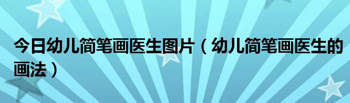今日幼儿简笔画医生图片（幼儿简笔画医生的画法）